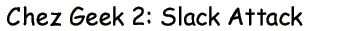 Chez Geek 2: Slack Attack